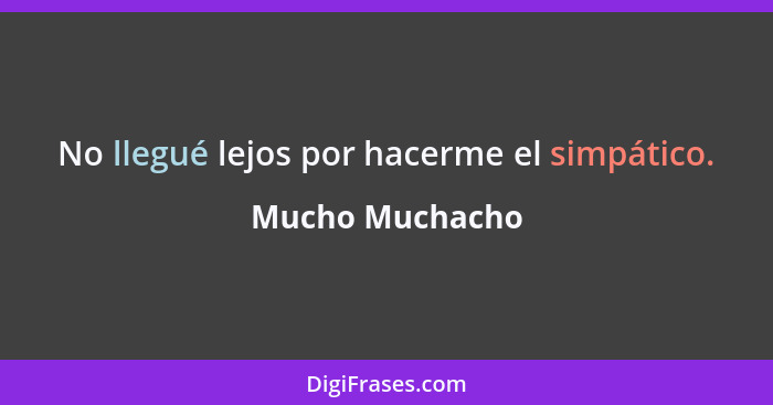 No llegué lejos por hacerme el simpático.... - Mucho Muchacho