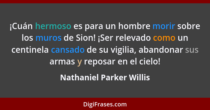 ¡Cuán hermoso es para un hombre morir sobre los muros de Sion! ¡Ser relevado como un centinela cansado de su vigilia, abando... - Nathaniel Parker Willis