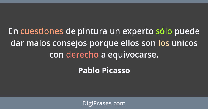 En cuestiones de pintura un experto sólo puede dar malos consejos porque ellos son los únicos con derecho a equivocarse.... - Pablo Picasso