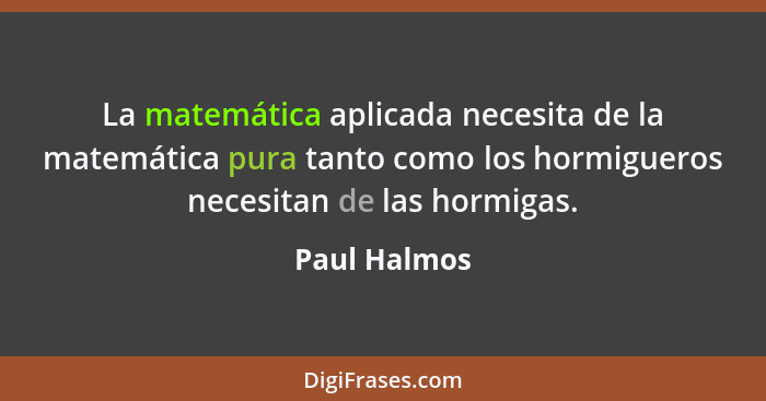 La matemática aplicada necesita de la matemática pura tanto como los hormigueros necesitan de las hormigas.... - Paul Halmos