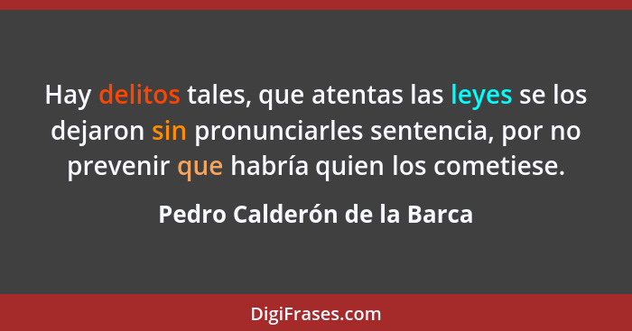 Hay delitos tales, que atentas las leyes se los dejaron sin pronunciarles sentencia, por no prevenir que habría quien los... - Pedro Calderón de la Barca