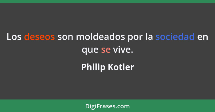 Los deseos son moldeados por la sociedad en que se vive.... - Philip Kotler