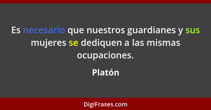 Es necesario que nuestros guardianes y sus mujeres se dediquen a las mismas ocupaciones.... - Platón