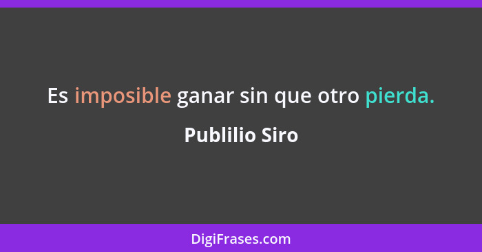 Es imposible ganar sin que otro pierda.... - Publilio Siro