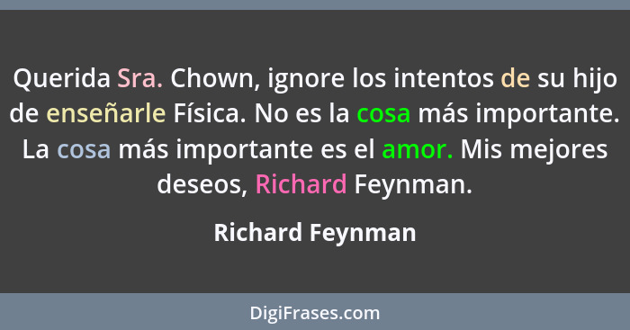 Querida Sra. Chown, ignore los intentos de su hijo de enseñarle Física. No es la cosa más importante. La cosa más importante es el a... - Richard Feynman