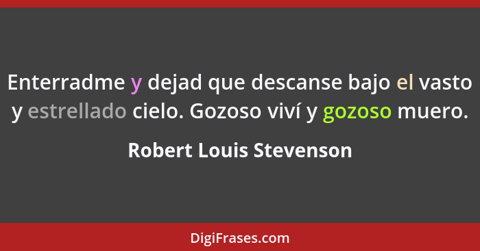 Enterradme y dejad que descanse bajo el vasto y estrellado cielo. Gozoso viví y gozoso muero.... - Robert Louis Stevenson