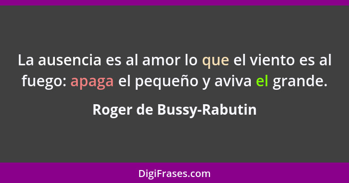 La ausencia es al amor lo que el viento es al fuego: apaga el pequeño y aviva el grande.... - Roger de Bussy-Rabutin