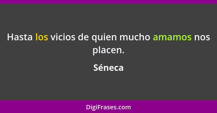 Hasta los vicios de quien mucho amamos nos placen.... - Séneca