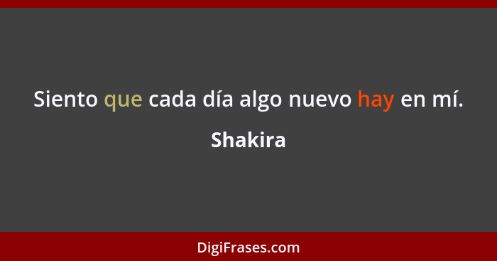 Siento que cada día algo nuevo hay en mí.... - Shakira