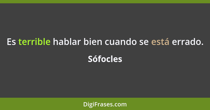 Es terrible hablar bien cuando se está errado.... - Sófocles