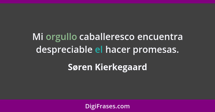 Mi orgullo caballeresco encuentra despreciable el hacer promesas.... - Søren Kierkegaard