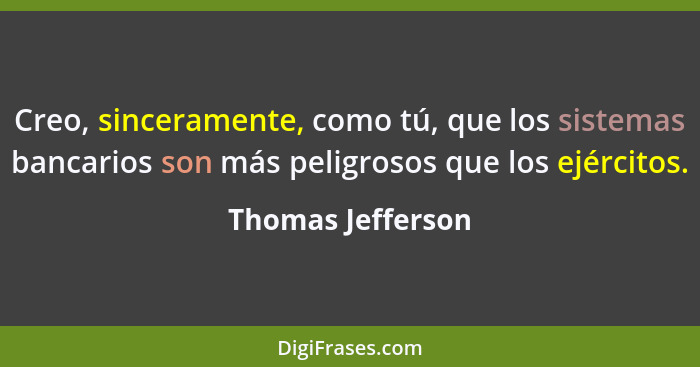 Creo, sinceramente, como tú, que los sistemas bancarios son más peligrosos que los ejércitos.... - Thomas Jefferson