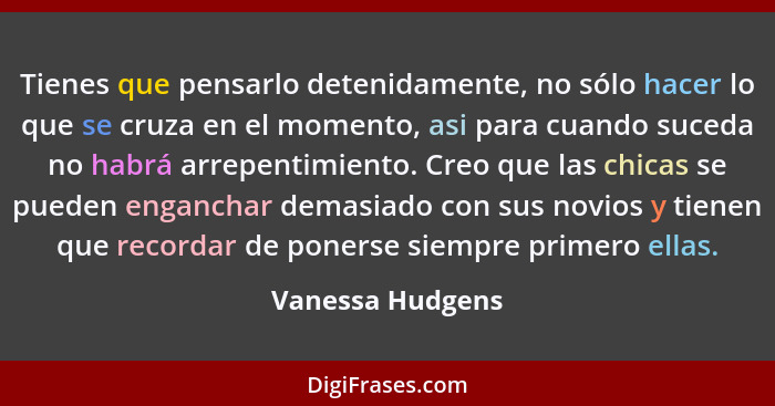 Tienes que pensarlo detenidamente, no sólo hacer lo que se cruza en el momento, asi para cuando suceda no habrá arrepentimiento. Cre... - Vanessa Hudgens