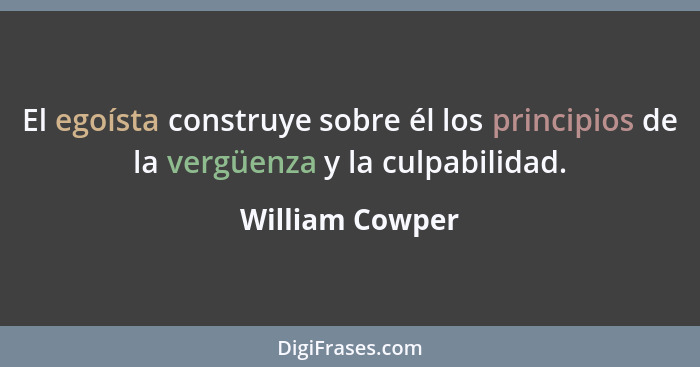 El egoísta construye sobre él los principios de la vergüenza y la culpabilidad.... - William Cowper