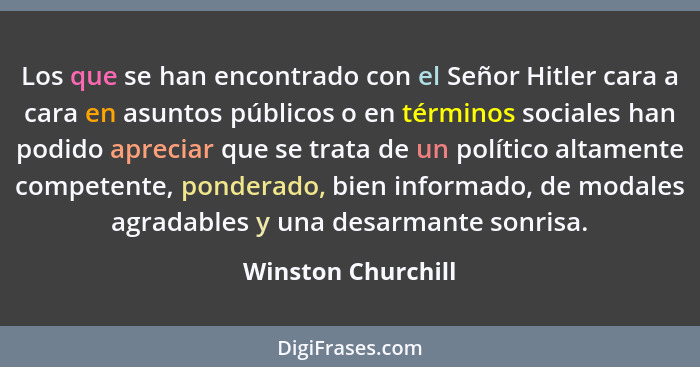 Los que se han encontrado con el Señor Hitler cara a cara en asuntos públicos o en términos sociales han podido apreciar que se tr... - Winston Churchill