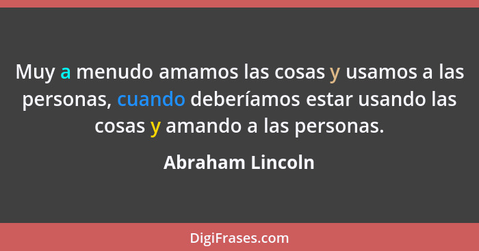 Muy a menudo amamos las cosas y usamos a las personas, cuando deberíamos estar usando las cosas y amando a las personas.... - Abraham Lincoln