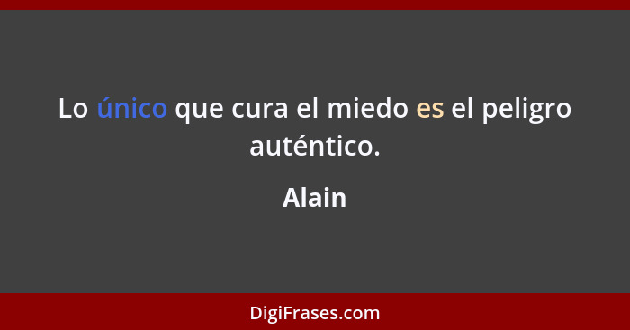 Lo único que cura el miedo es el peligro auténtico.... - Alain