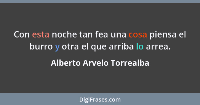 Con esta noche tan fea una cosa piensa el burro y otra el que arriba lo arrea.... - Alberto Arvelo Torrealba