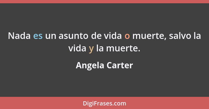 Nada es un asunto de vida o muerte, salvo la vida y la muerte.... - Angela Carter