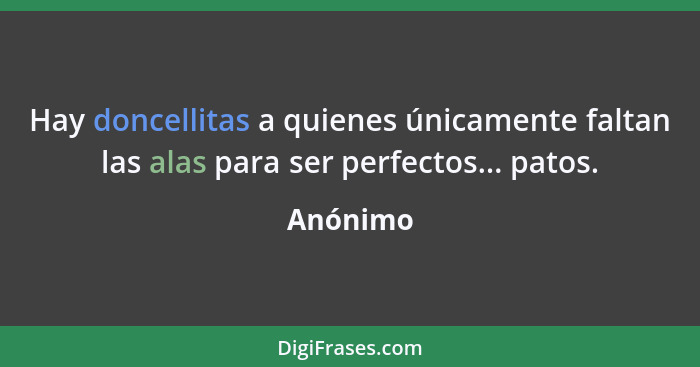 Hay doncellitas a quienes únicamente faltan las alas para ser perfectos... patos.... - Anónimo