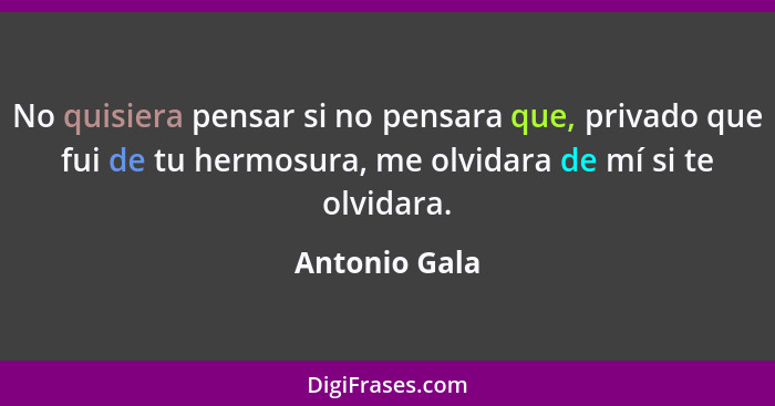 No quisiera pensar si no pensara que, privado que fui de tu hermosura, me olvidara de mí si te olvidara.... - Antonio Gala