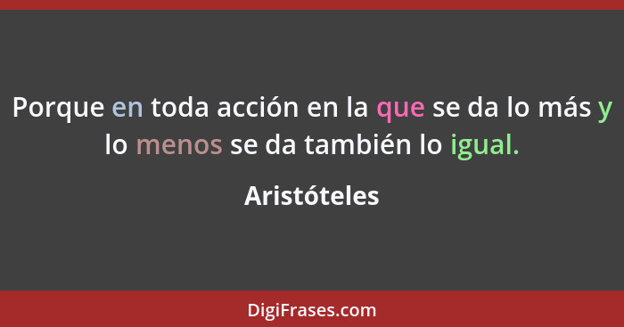 Porque en toda acción en la que se da lo más y lo menos se da también lo igual.... - Aristóteles