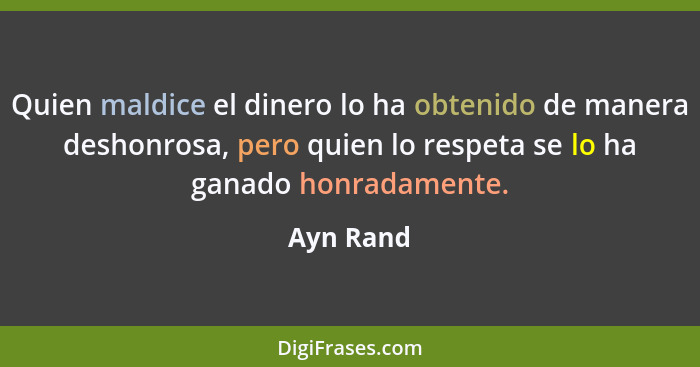 Quien maldice el dinero lo ha obtenido de manera deshonrosa, pero quien lo respeta se lo ha ganado honradamente.... - Ayn Rand