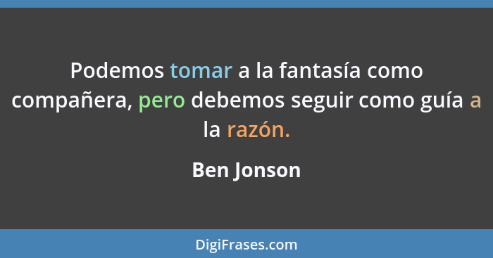Podemos tomar a la fantasía como compañera, pero debemos seguir como guía a la razón.... - Ben Jonson