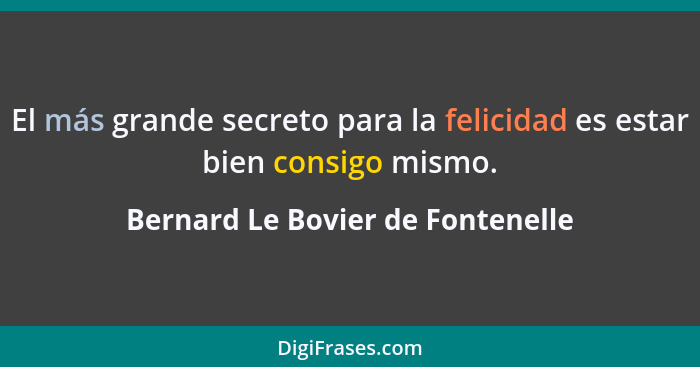 El más grande secreto para la felicidad es estar bien consigo mismo.... - Bernard Le Bovier de Fontenelle