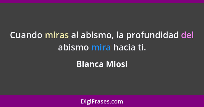 Cuando miras al abismo, la profundidad del abismo mira hacia ti.... - Blanca Miosi