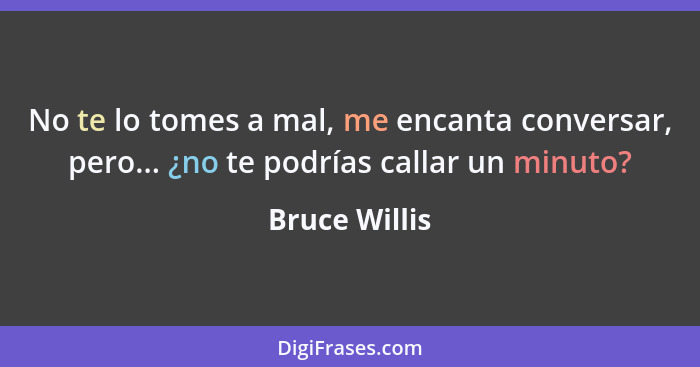 No te lo tomes a mal, me encanta conversar, pero... ¿no te podrías callar un minuto?... - Bruce Willis