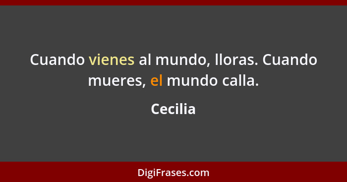 Cuando vienes al mundo, lloras. Cuando mueres, el mundo calla.... - Cecilia