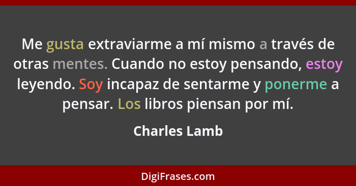 Me gusta extraviarme a mí mismo a través de otras mentes. Cuando no estoy pensando, estoy leyendo. Soy incapaz de sentarme y ponerme a... - Charles Lamb