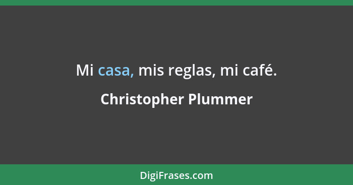 Mi casa, mis reglas, mi café.... - Christopher Plummer