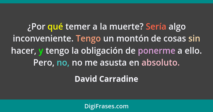 ¿Por qué temer a la muerte? Sería algo inconveniente. Tengo un montón de cosas sin hacer, y tengo la obligación de ponerme a ello. P... - David Carradine