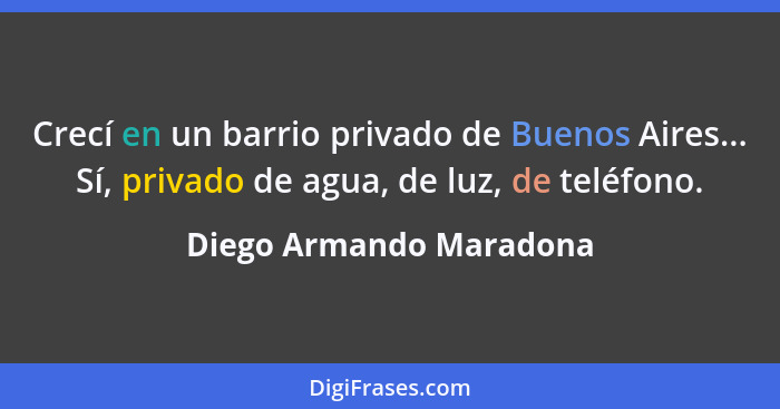 Crecí en un barrio privado de Buenos Aires... Sí, privado de agua, de luz, de teléfono.... - Diego Armando Maradona