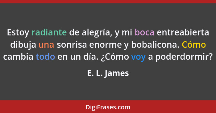 Estoy radiante de alegría, y mi boca entreabierta dibuja una sonrisa enorme y bobalicona. Cómo cambia todo en un día. ¿Cómo voy a poderd... - E. L. James