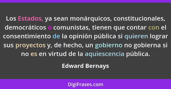 Los Estados, ya sean monárquicos, constitucionales, democráticos o comunistas, tienen que contar con el consentimiento de la opinión... - Edward Bernays