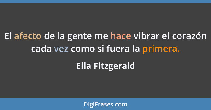 El afecto de la gente me hace vibrar el corazón cada vez como si fuera la primera.... - Ella Fitzgerald