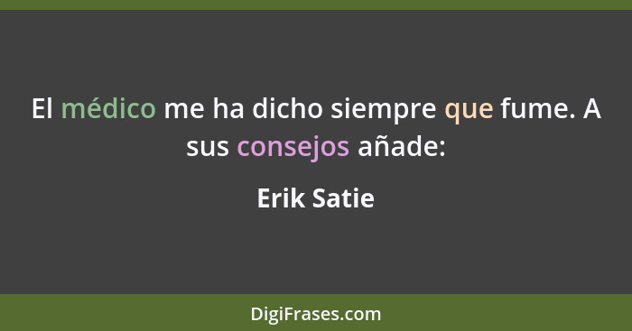 El médico me ha dicho siempre que fume. A sus consejos añade:... - Erik Satie