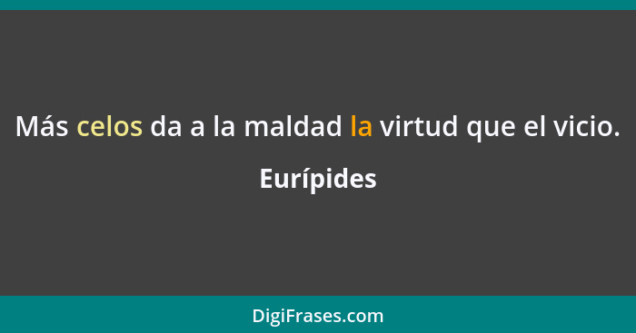 Más celos da a la maldad la virtud que el vicio.... - Eurípides