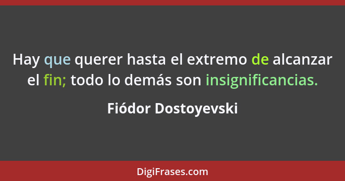 Hay que querer hasta el extremo de alcanzar el fin; todo lo demás son insignificancias.... - Fiódor Dostoyevski