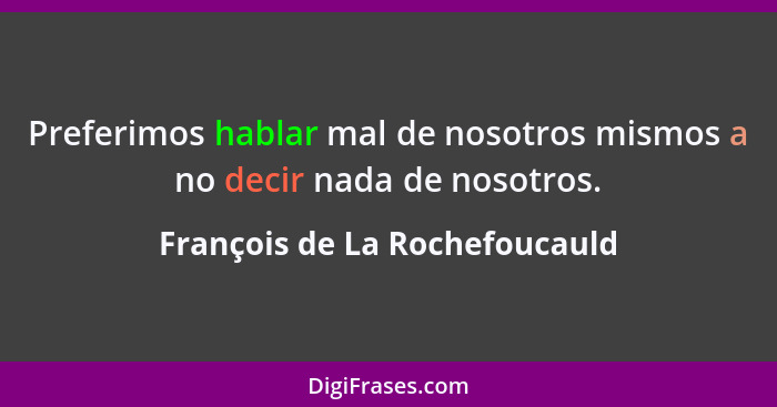 Preferimos hablar mal de nosotros mismos a no decir nada de nosotros.... - François de La Rochefoucauld