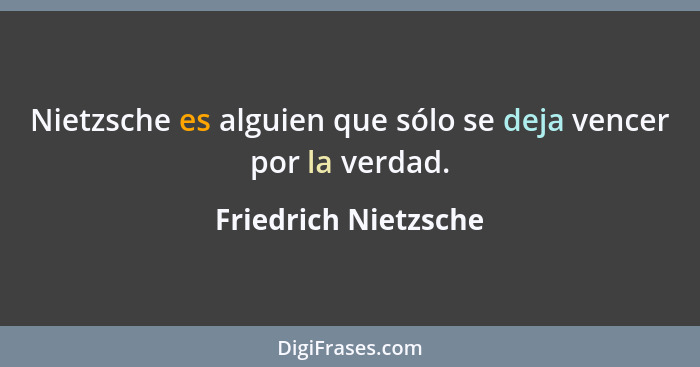 Nietzsche es alguien que sólo se deja vencer por la verdad.... - Friedrich Nietzsche