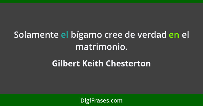 Solamente el bígamo cree de verdad en el matrimonio.... - Gilbert Keith Chesterton