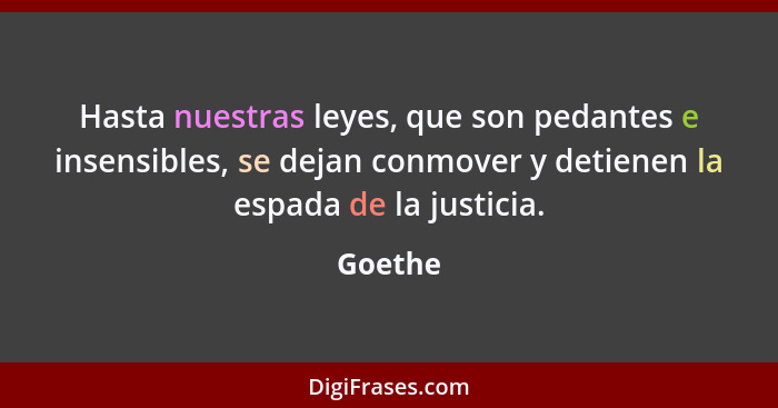Hasta nuestras leyes, que son pedantes e insensibles, se dejan conmover y detienen la espada de la justicia.... - Goethe