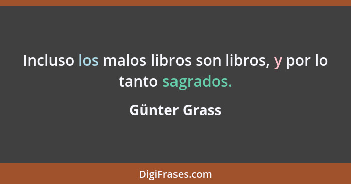 Incluso los malos libros son libros, y por lo tanto sagrados.... - Günter Grass