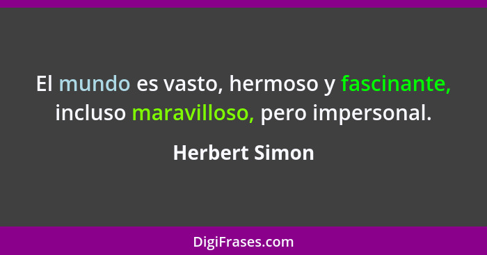 El mundo es vasto, hermoso y fascinante, incluso maravilloso, pero impersonal.... - Herbert Simon