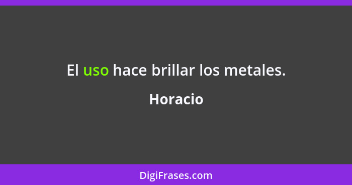 El uso hace brillar los metales.... - Horacio