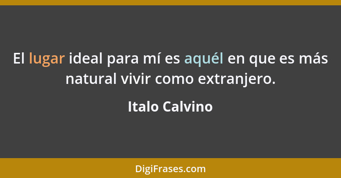 El lugar ideal para mí es aquél en que es más natural vivir como extranjero.... - Italo Calvino